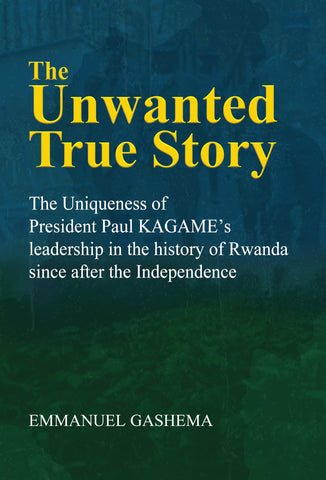 The Unwanted True Story - The Uniqueness of President Paul KAGAME’s Leadership in the history of Rwanda since after the independence