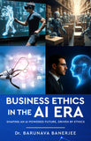 Business Ethics in the AI Era - Shaping an AI-Powered Future, Driven by Ethics