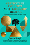 Cultivating Executive & Leadership Presence: A Practical Guide to Building the X Factor in Life and Leadership
