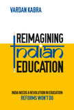 Reimagining Indian Education - India Needs a Revolution in Education, Reforms Won’t Do