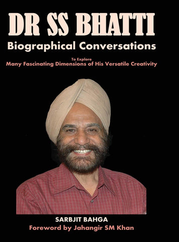Dr SS BHATTI: Biographical Conversations to Explore Many Fascinating Dimensions of His Versatile Creativity