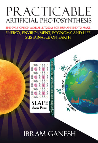 Practicable Artificial Photosynthesis - The Only Option Available Today for Humankind To Make Energy, Environment, Economy & Life Sustainable on Earth