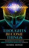 Thoughts Become Things: Transform Your Life Through Spiritual, Scientific & Practical Approach